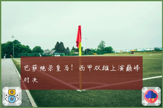 巴萨绝杀皇马！西甲双雄上演巅峰对决