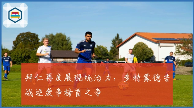 拜仁再度展现统治力，多特蒙德苦战逆袭争榜首之争
