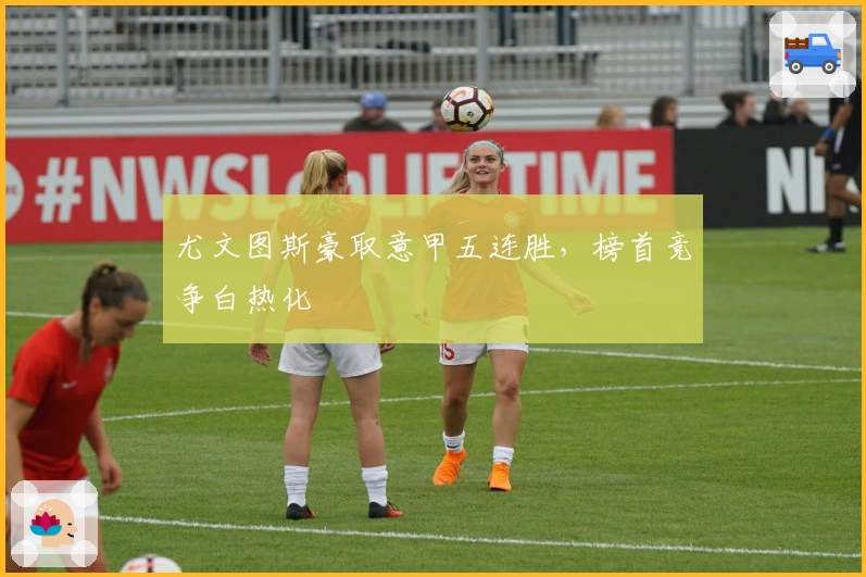 尤文图斯豪取意甲五连胜，榜首竞争白热化