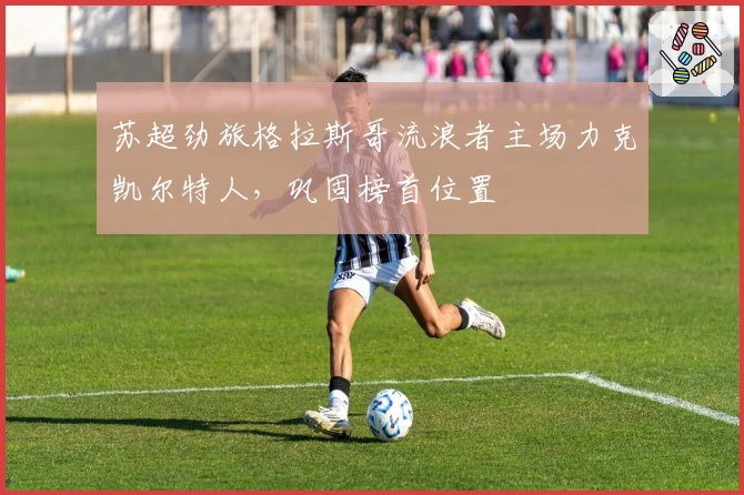 苏超劲旅格拉斯哥流浪者主场力克凯尔特人，巩固榜首位置