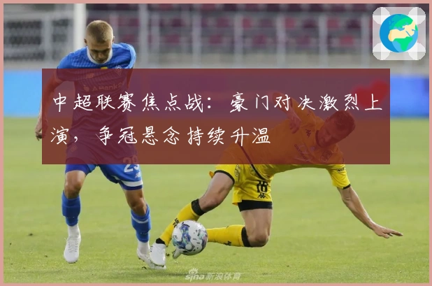 中超联赛焦点战:豪门对决激烈上演,争冠悬念持续升温