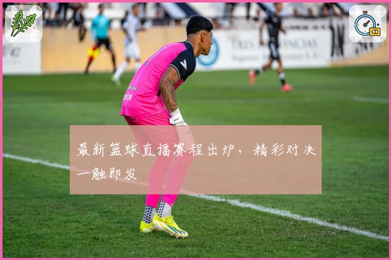 最新篮球直播赛程出炉，精彩对决一触即发
