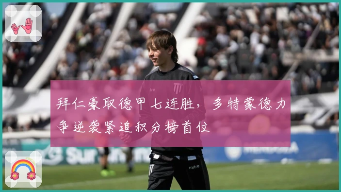 拜仁豪取德甲七连胜，多特蒙德力争逆袭紧追积分榜首位