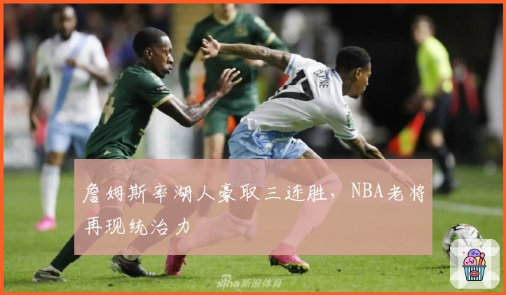 詹姆斯率湖人豪取三连胜，NBA老将再现统治力