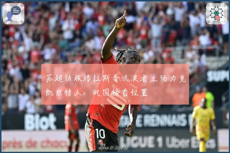 苏超劲旅格拉斯哥流浪者主场力克凯尔特人，巩固榜首位置