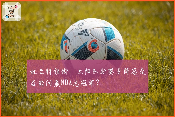 杜兰特领衔，太阳队新赛季阵容是否能问鼎NBA总冠军？