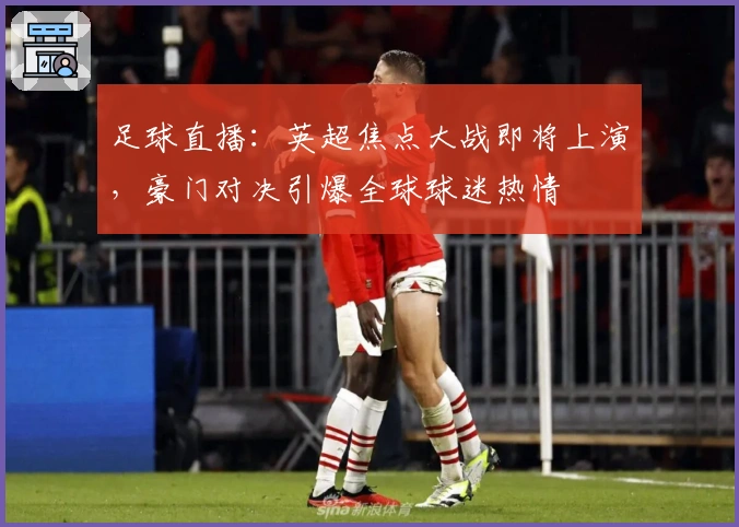 足球直播:英超焦点大战即将上演,豪门对决引爆全球球迷热情