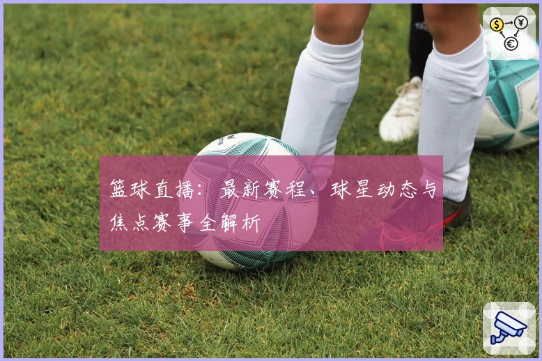 篮球直播：最新赛程、球星动态与焦点赛事全解析