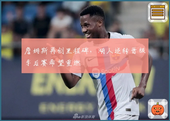 詹姆斯再创里程碑,湖人逆转晋级季后赛希望重燃