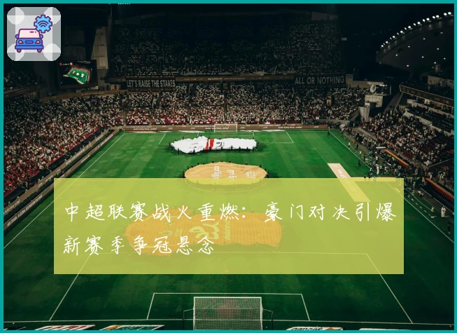 中超联赛战火重燃：豪门对决引爆新赛季争冠悬念