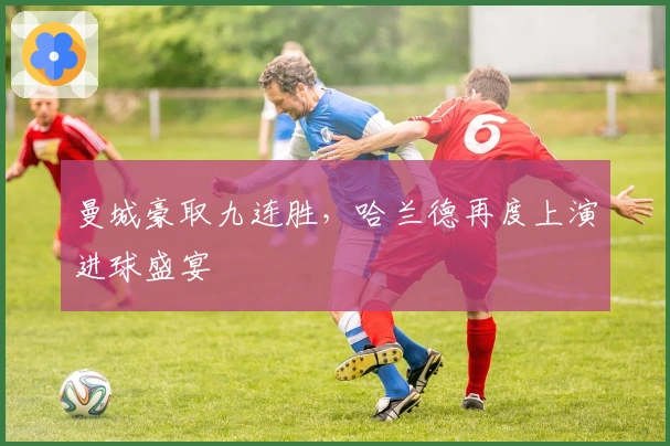 曼城豪取九连胜，哈兰德再度上演进球盛宴