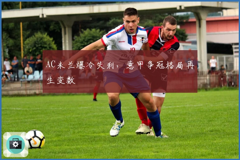 AC米兰爆冷失利，意甲争冠格局再生变数