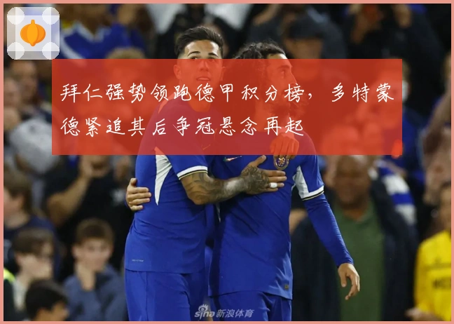 拜仁强势领跑德甲积分榜，多特蒙德紧追其后争冠悬念再起