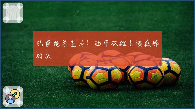 巴萨绝杀皇马!西甲双雄上演巅峰对决