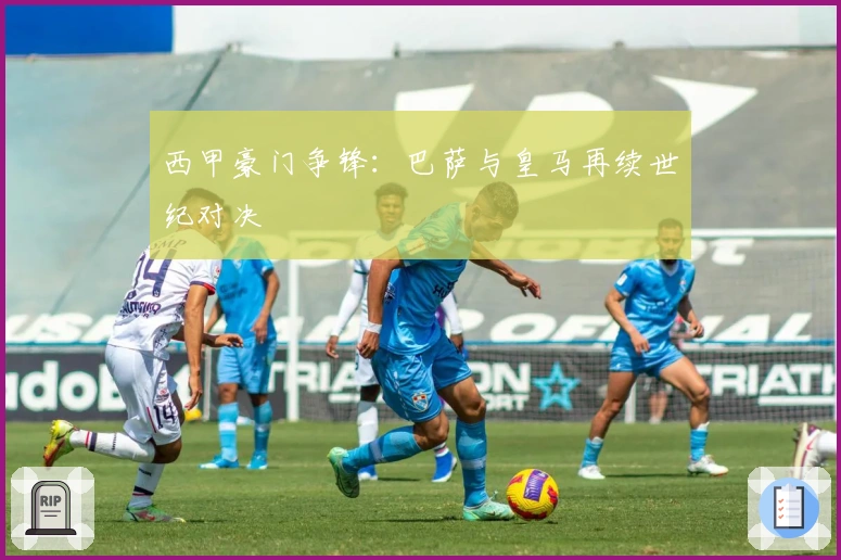 西甲豪门争锋：巴萨与皇马再续世纪对决