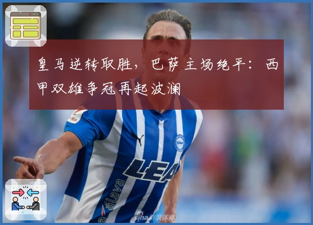 皇马逆转取胜,巴萨主场绝平:西甲双雄争冠再起波澜