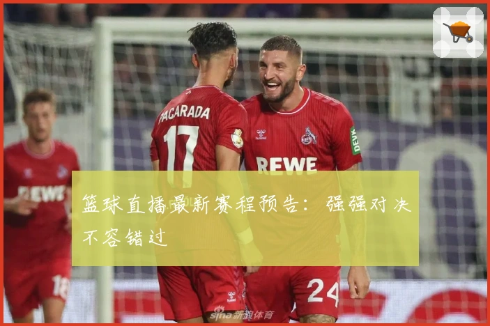 篮球直播最新赛程预告：强强对决不容错过