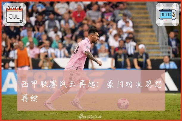 西甲联赛风云再起：豪门对决恩怨再续