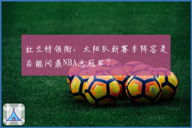杜兰特领衔，太阳队新赛季阵容是否能问鼎NBA总冠军？