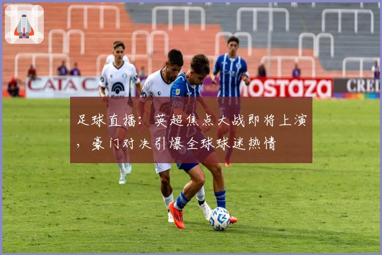 足球直播：英超焦点大战即将上演，豪门对决引爆全球球迷热情