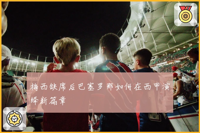 梅西缺席后巴塞罗那如何在西甲演绎新篇章