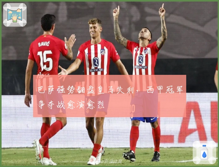 巴萨强势翻盘皇马失利，西甲冠军争夺战愈演愈烈