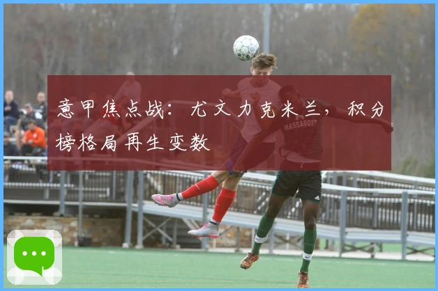 意甲焦点战：尤文力克米兰，积分榜格局再生变数